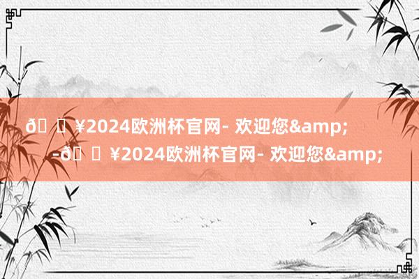 🔥2024欧洲杯官网- 欢迎您&            -🔥2024欧洲杯官网- 欢迎您&