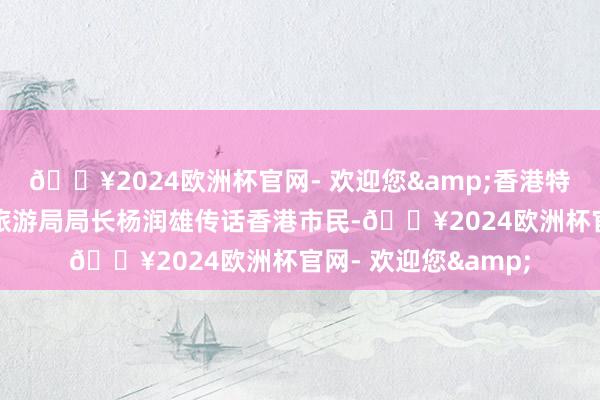 🔥2024欧洲杯官网- 欢迎您&香港特区政府文化体育及旅游局局长杨润雄传话香港市民-🔥2024欧洲杯官网- 欢迎您&