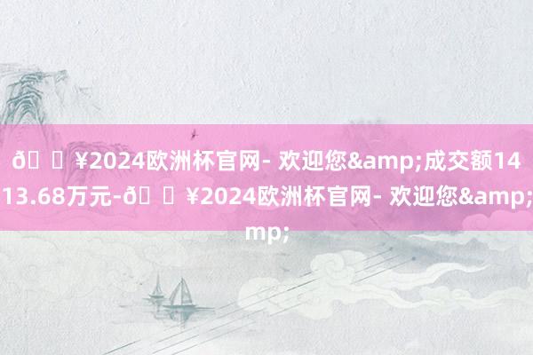 🔥2024欧洲杯官网- 欢迎您&成交额1413.68万元-🔥2024欧洲杯官网- 欢迎您&