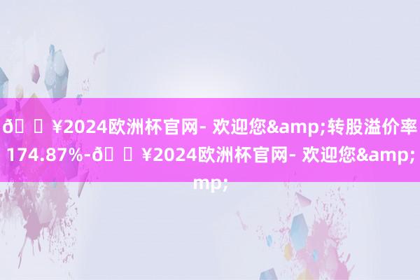 🔥2024欧洲杯官网- 欢迎您&转股溢价率174.87%-🔥2024欧洲杯官网- 欢迎您&