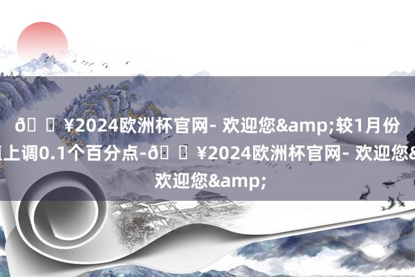 🔥2024欧洲杯官网- 欢迎您&较1月份预测值上调0.1个百分点-🔥2024欧洲杯官网- 欢迎您&