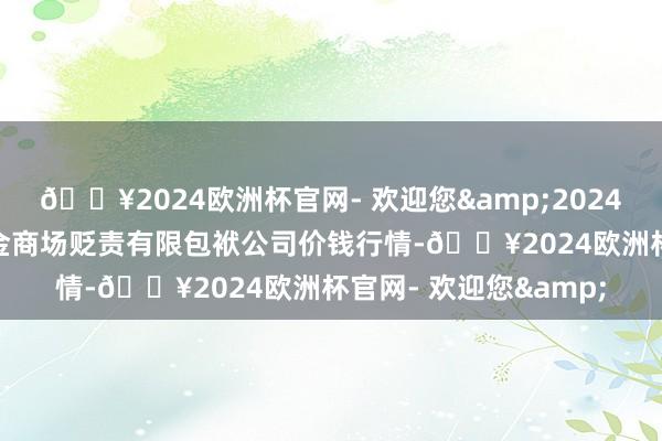 🔥2024欧洲杯官网- 欢迎您&2024年4月19日达州市薪金商场贬责有限包袱公司价钱行情-🔥2024欧洲杯官网- 欢迎您&