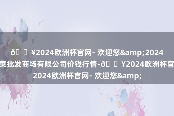 🔥2024欧洲杯官网- 欢迎您&2024年4月19日运城蔬菜批发商场有限公司价钱行情-🔥2024欧洲杯官网- 欢迎您&