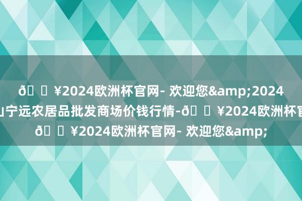 🔥2024欧洲杯官网- 欢迎您&2024年4月19日辽宁鞍山宁远农居品批发商场价钱行情-🔥2024欧洲杯官网- 欢迎您&