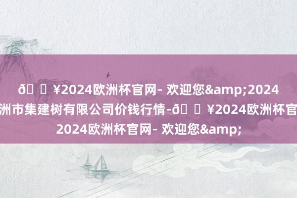 🔥2024欧洲杯官网- 欢迎您&2024年4月20日嘉善绿洲市集建树有限公司价钱行情-🔥2024欧洲杯官网- 欢迎您&