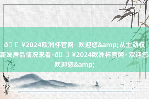 🔥2024欧洲杯官网- 欢迎您&从主动权利基金新发居品情况来看-🔥2024欧洲杯官网- 欢迎您&