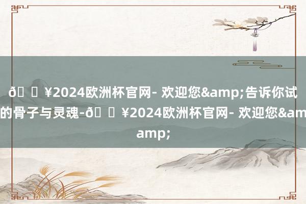 🔥2024欧洲杯官网- 欢迎您&告诉你试讲的骨子与灵魂-🔥2024欧洲杯官网- 欢迎您&