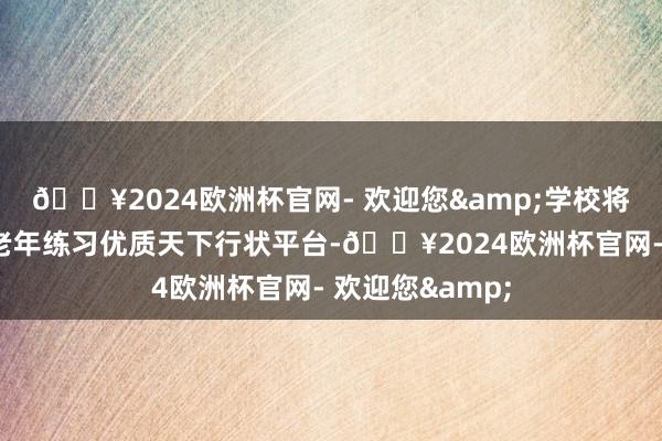 🔥2024欧洲杯官网- 欢迎您&学校将积极打造全省老年练习优质天下行状平台-🔥2024欧洲杯官网- 欢迎您&