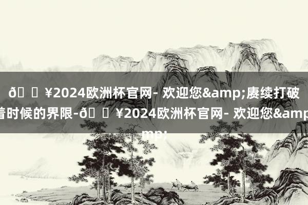 🔥2024欧洲杯官网- 欢迎您&赓续打破着时候的界限-🔥2024欧洲杯官网- 欢迎您&