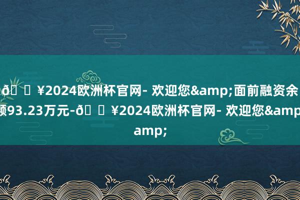 🔥2024欧洲杯官网- 欢迎您&面前融资余额93.23万元-🔥2024欧洲杯官网- 欢迎您&