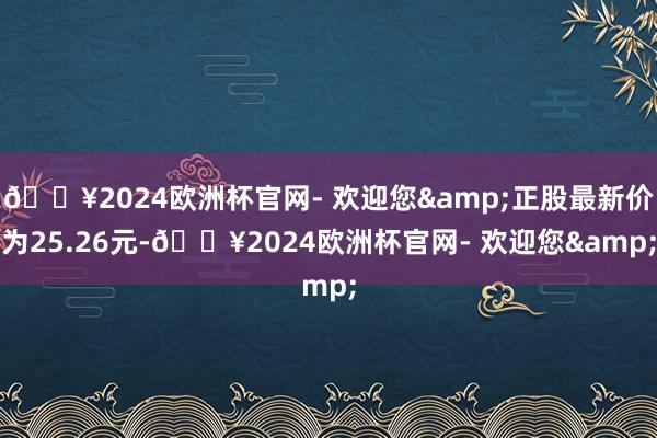 🔥2024欧洲杯官网- 欢迎您&正股最新价为25.26元-🔥2024欧洲杯官网- 欢迎您&