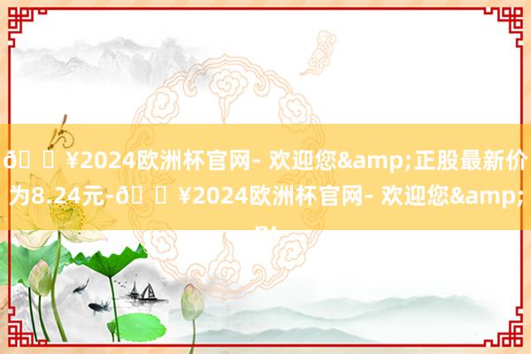 🔥2024欧洲杯官网- 欢迎您&正股最新价为8.24元-🔥2024欧洲杯官网- 欢迎您&