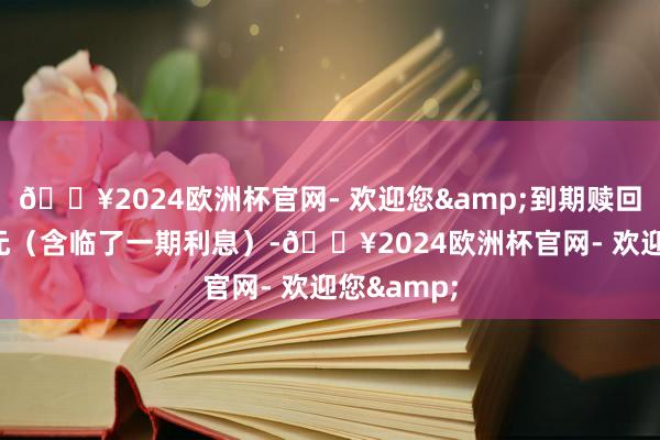 🔥2024欧洲杯官网- 欢迎您&到期赎回价为110元（含临了一期利息）-🔥2024欧洲杯官网- 欢迎您&