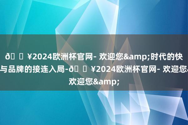 🔥2024欧洲杯官网- 欢迎您&时代的快速迭代与品牌的接连入局-🔥2024欧洲杯官网- 欢迎您&