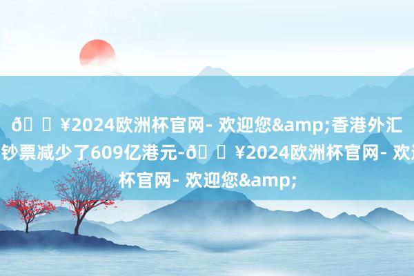 🔥2024欧洲杯官网- 欢迎您&香港外汇基金的境外钞票减少了609亿港元-🔥2024欧洲杯官网- 欢迎您&