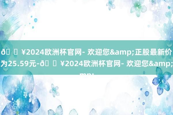 🔥2024欧洲杯官网- 欢迎您&正股最新价为25.59元-🔥2024欧洲杯官网- 欢迎您&