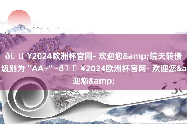 🔥2024欧洲杯官网- 欢迎您&皖天转债信用级别为“AA+”-🔥2024欧洲杯官网- 欢迎您&