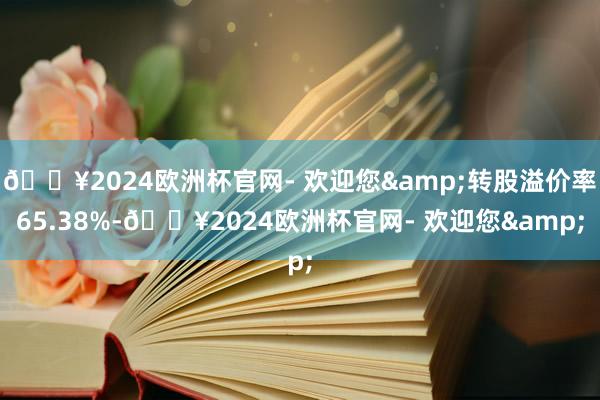 🔥2024欧洲杯官网- 欢迎您&转股溢价率65.38%-🔥2024欧洲杯官网- 欢迎您&