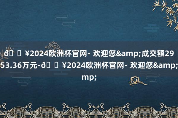 🔥2024欧洲杯官网- 欢迎您&成交额2953.36万元-🔥2024欧洲杯官网- 欢迎您&