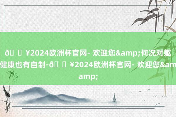 🔥2024欧洲杯官网- 欢迎您&何况对躯壳健康也有自制-🔥2024欧洲杯官网- 欢迎您&