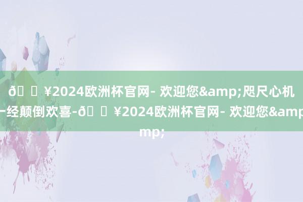 🔥2024欧洲杯官网- 欢迎您&咫尺心机一经颠倒欢喜-🔥2024欧洲杯官网- 欢迎您&