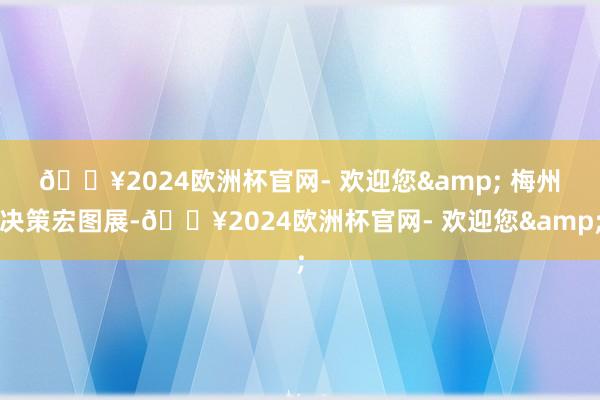 🔥2024欧洲杯官网- 欢迎您& 　　梅州决策宏图展-🔥2024欧洲杯官网- 欢迎您&