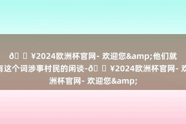 🔥2024欧洲杯官网- 欢迎您&他们就完成了与所有这个词涉事村民的闲谈-🔥2024欧洲杯官网- 欢迎您&