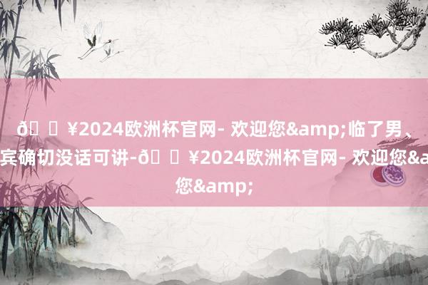 🔥2024欧洲杯官网- 欢迎您&临了男、女嘉宾确切没话可讲-🔥2024欧洲杯官网- 欢迎您&