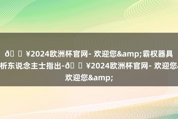 🔥2024欧洲杯官网- 欢迎您&霸权器具骨子分析东说念主士指出-🔥2024欧洲杯官网- 欢迎您&