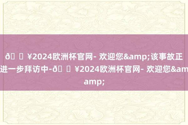 🔥2024欧洲杯官网- 欢迎您&该事故正在进一步拜访中-🔥2024欧洲杯官网- 欢迎您&