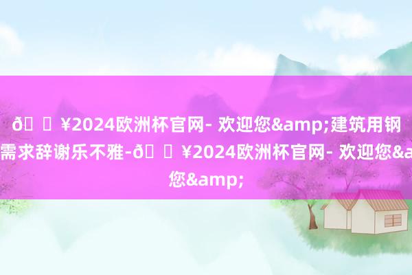 🔥2024欧洲杯官网- 欢迎您&建筑用钢商场需求辞谢乐不雅-🔥2024欧洲杯官网- 欢迎您&