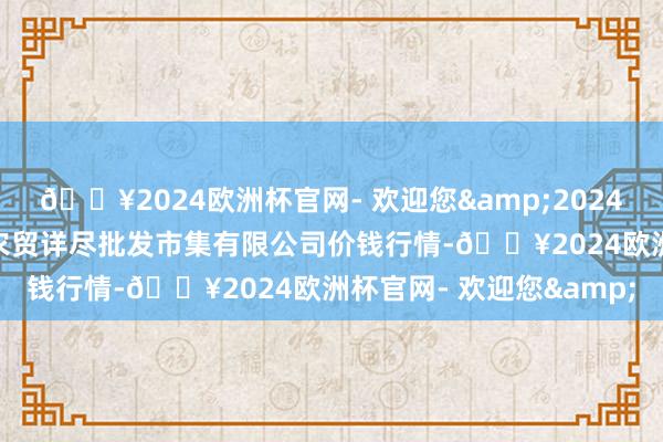 🔥2024欧洲杯官网- 欢迎您&2024年9月18日天津市红旗农贸详尽批发市集有限公司价钱行情-🔥2024欧洲杯官网- 欢迎您&