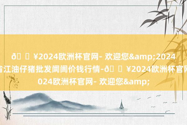 🔥2024欧洲杯官网- 欢迎您&2024年9月18日四川省江油仔猪批发阛阓价钱行情-🔥2024欧洲杯官网- 欢迎您&