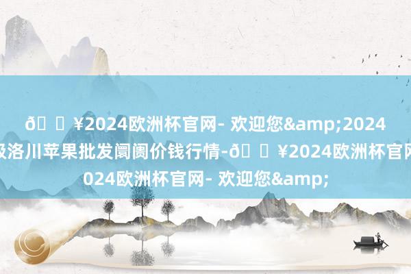 🔥2024欧洲杯官网- 欢迎您&2024年9月18日国度级洛川苹果批发阛阓价钱行情-🔥2024欧洲杯官网- 欢迎您&