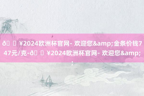 🔥2024欧洲杯官网- 欢迎您&金条价钱747元/克-🔥2024欧洲杯官网- 欢迎您&