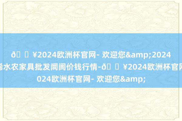 🔥2024欧洲杯官网- 欢迎您&2024年10月4日湖北浠水农家具批发阛阓价钱行情-🔥2024欧洲杯官网- 欢迎您&