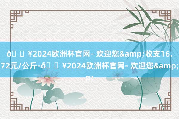 🔥2024欧洲杯官网- 欢迎您&收支16.72元/公斤-🔥2024欧洲杯官网- 欢迎您&