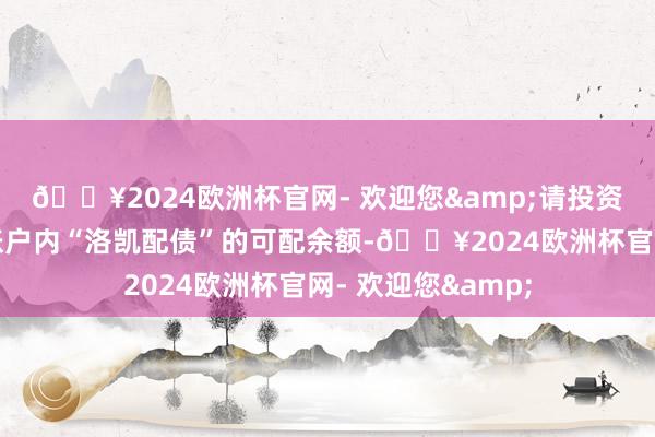 🔥2024欧洲杯官网- 欢迎您&请投资者仔细检验证券账户内“洛凯配债”的可配余额-🔥2024欧洲杯官网- 欢迎您&