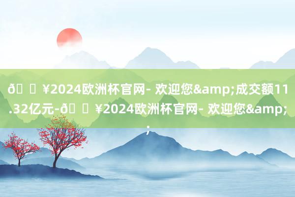 🔥2024欧洲杯官网- 欢迎您&成交额11.32亿元-🔥2024欧洲杯官网- 欢迎您&