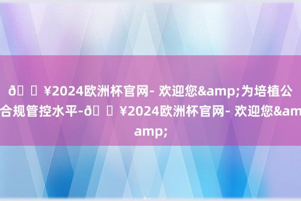 🔥2024欧洲杯官网- 欢迎您&为培植公司合规管控水平-🔥2024欧洲杯官网- 欢迎您&