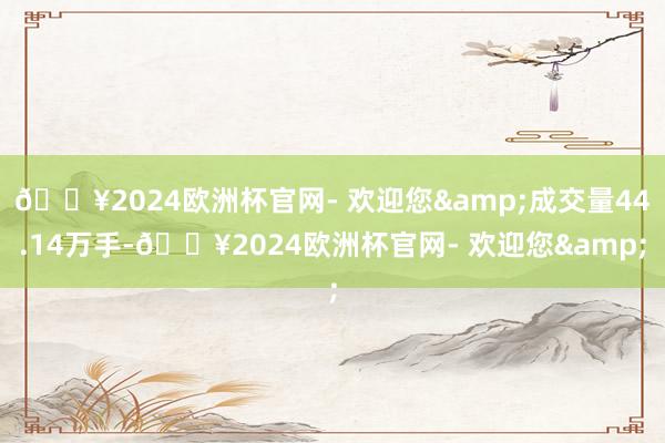 🔥2024欧洲杯官网- 欢迎您&成交量44.14万手-🔥2024欧洲杯官网- 欢迎您&