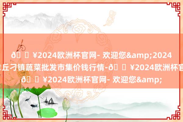 🔥2024欧洲杯官网- 欢迎您&2024年10月21日山东章丘刁镇蔬菜批发市集价钱行情-🔥2024欧洲杯官网- 欢迎您&