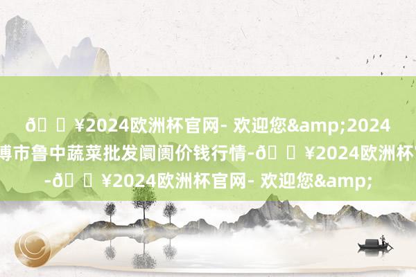 🔥2024欧洲杯官网- 欢迎您&2024年10月21日山东淄博市鲁中蔬菜批发阛阓价钱行情-🔥2024欧洲杯官网- 欢迎您&