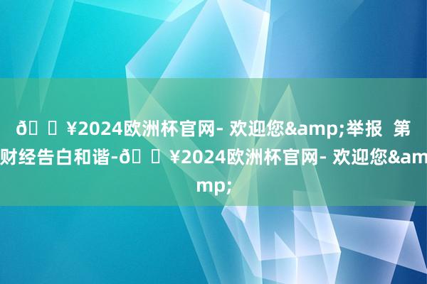 🔥2024欧洲杯官网- 欢迎您&举报  第一财经告白和谐-🔥2024欧洲杯官网- 欢迎您&