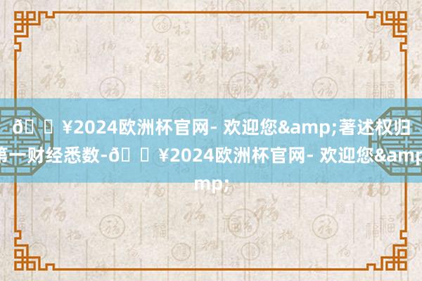 🔥2024欧洲杯官网- 欢迎您&著述权归第一财经悉数-🔥2024欧洲杯官网- 欢迎您&