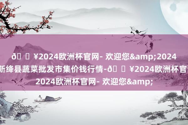 🔥2024欧洲杯官网- 欢迎您&2024年10月26日山西新绛县蔬菜批发市集价钱行情-🔥2024欧洲杯官网- 欢迎您&