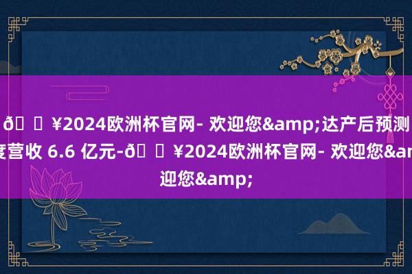 🔥2024欧洲杯官网- 欢迎您&达产后预测年度营收 6.6 亿元-🔥2024欧洲杯官网- 欢迎您&