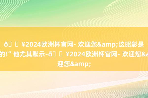 🔥2024欧洲杯官网- 欢迎您&这昭彰是诞妄的!”他尤其默示-🔥2024欧洲杯官网- 欢迎您&