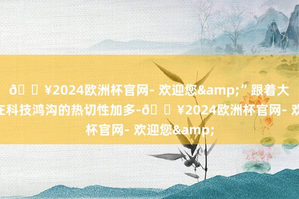 🔥2024欧洲杯官网- 欢迎您&”跟着大型谈话模子在科技鸿沟的热切性加多-🔥2024欧洲杯官网- 欢迎您&