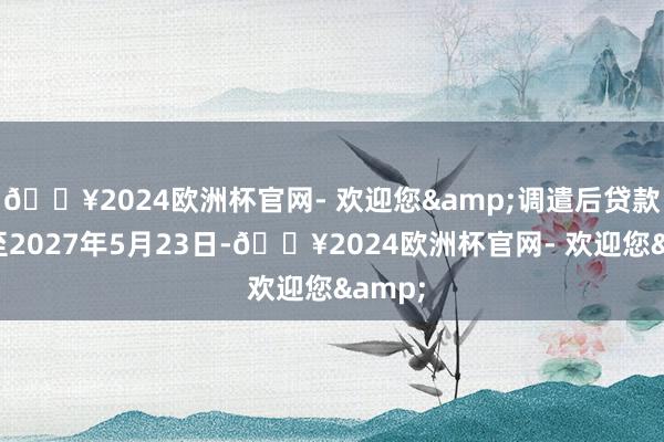 🔥2024欧洲杯官网- 欢迎您&调遣后贷款期限至2027年5月23日-🔥2024欧洲杯官网- 欢迎您&